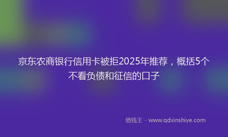 京东农商银行信用卡被拒2025年推荐，概括5个不看负债和征信的口子