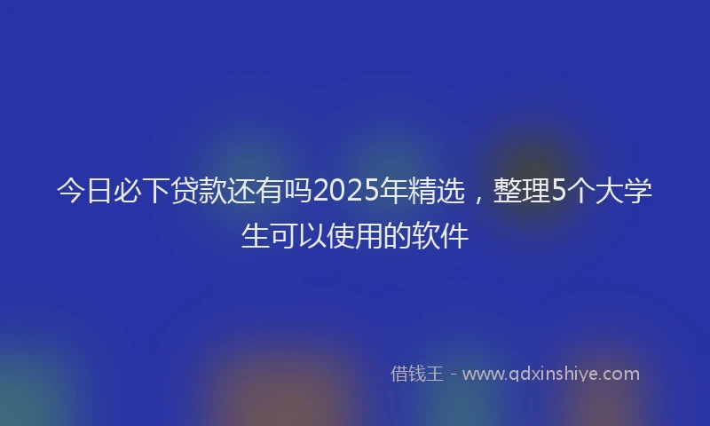 今日必下贷款还有吗2025年精选，整理5个大学生可以使用的软件