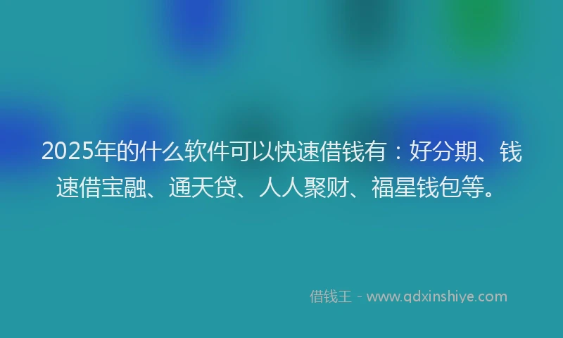 2025年的什么软件可以快速借钱有：好分期、钱速借宝融、通天贷、人人聚财、福星钱包等。