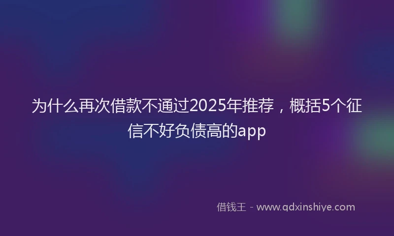 为什么再次借款不通过2025年推荐，概括5个征信不好负债高的app