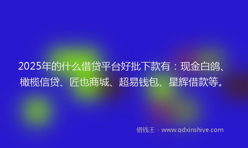 2025年的什么借贷平台好批下款有：现金白鸽、橄榄信贷、匠也商城、超易钱包、星辉借款等。