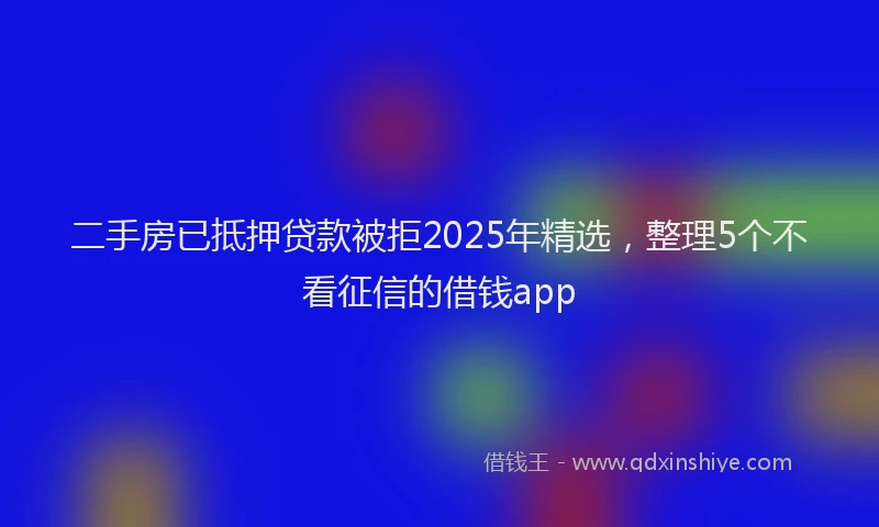 二手房已抵押贷款被拒2025年精选，整理5个不看征信的借钱app