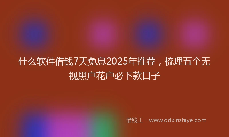 什么软件借钱7天免息2025年推荐，梳理五个无视黑户花户必下款口子