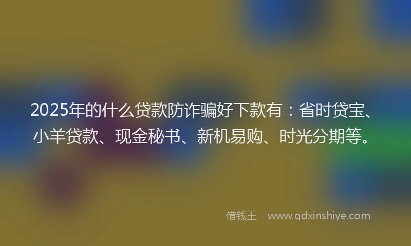 2025年的什么贷款防诈骗好下款有：省时贷宝、小羊贷款、现金秘书、新机易购、时光分期等。