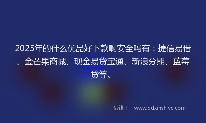2025年的什么优品好下款啊安全吗有：捷信易借、金芒果商城、现金易贷宝通、新浪分期、蓝莓贷等。