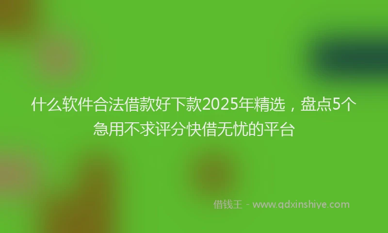 什么软件合法借款好下款2025年精选，盘点5个急用不求评分快借无忧的平台