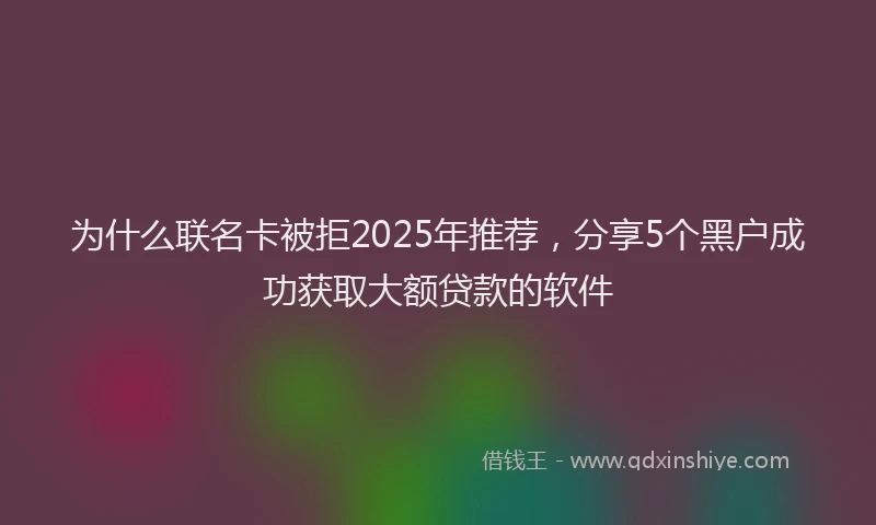 为什么联名卡被拒2025年推荐，分享5个黑户成功获取大额贷款的软件