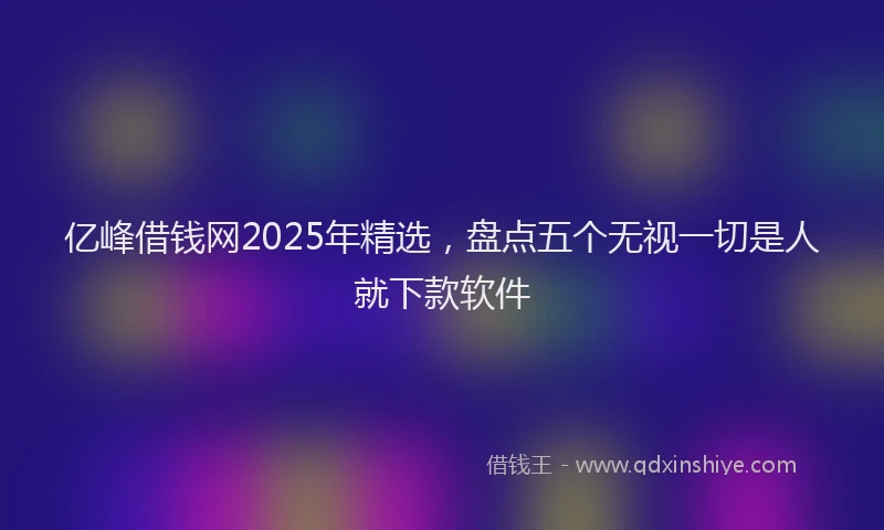 亿峰借钱网2025年精选，盘点五个无视一切是人就下款软件
