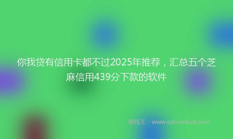你我贷有信用卡都不过2025年推荐，汇总五个芝麻信用439分下款的软件