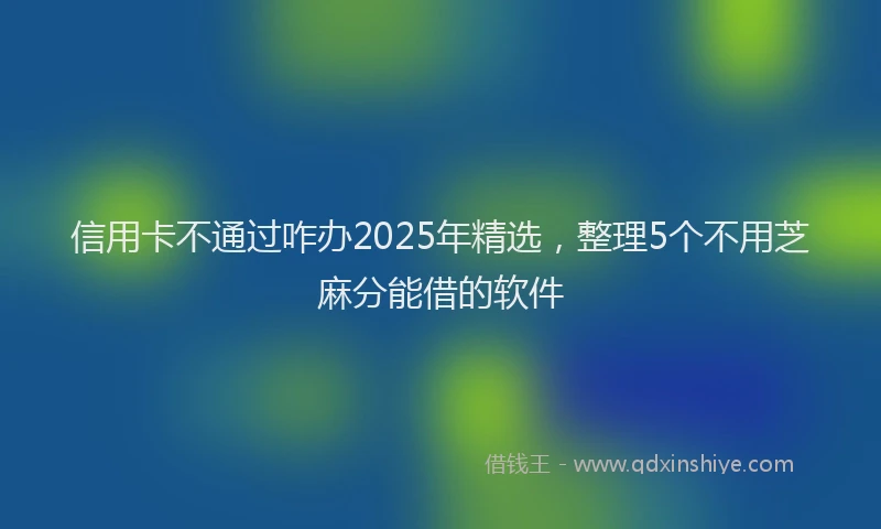 信用卡不通过咋办2025年精选，整理5个不用芝麻分能借的软件