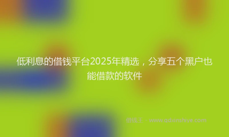 低利息的借钱平台2025年精选,分享五个黑户也能借款的软件