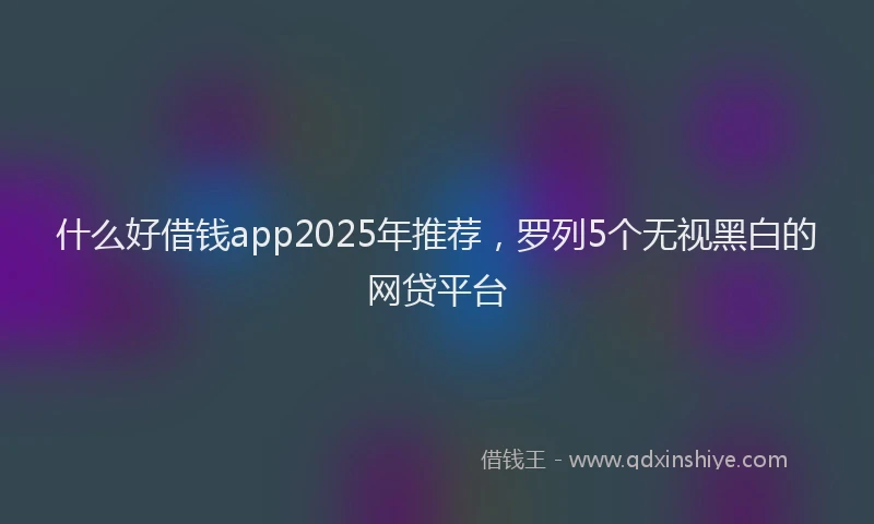 什么好借钱app2025年推荐,罗列5个无视黑白的网贷平台