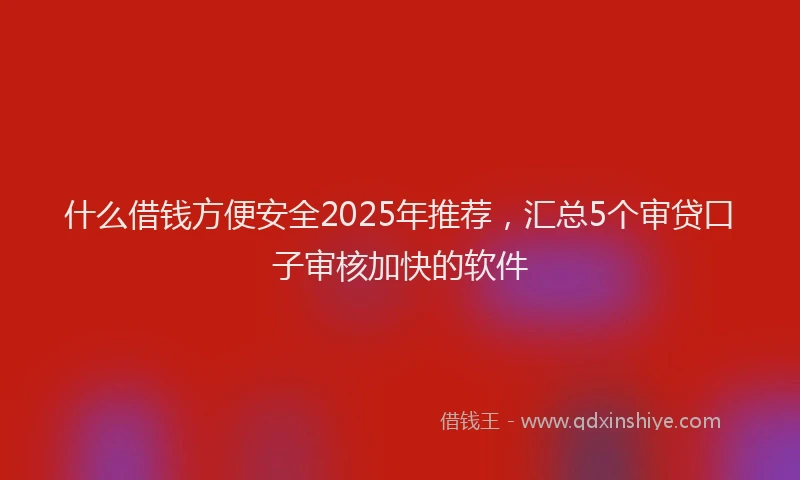 什么借钱方便安全2025年推荐，汇总5个审贷口子审核加快的软件