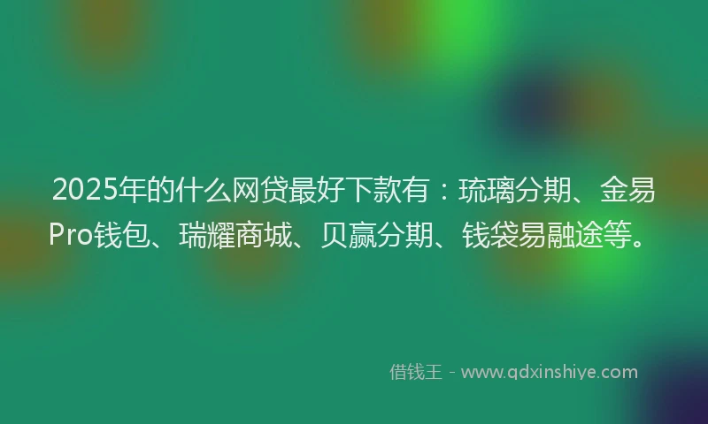 2025年的什么网贷最好下款有：琉璃分期、金易Pro钱包、瑞耀商城、贝赢分期、钱袋易融途等。