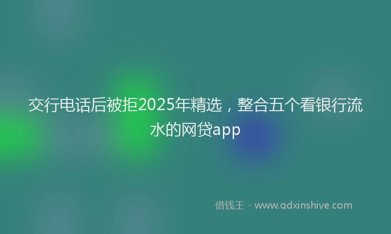 交行电话后被拒2025年精选,整合五个看银行流水的网贷app