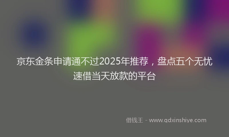 京东金条申请通不过2025年推荐，盘点五个无忧速借当天放款的平台