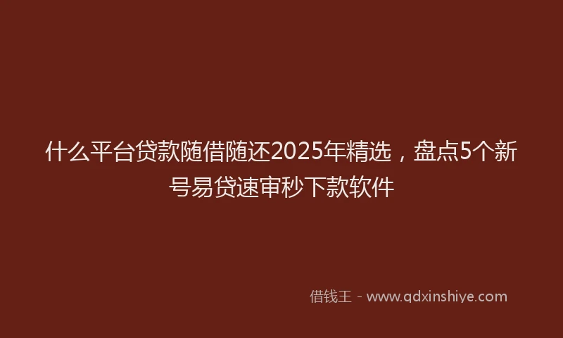 什么平台贷款随借随还2025年精选，盘点5个新号易贷速审秒下款软件