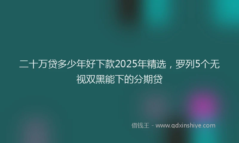 二十万贷多少年好下款2025年精选，罗列5个无视双黑能下的分期贷