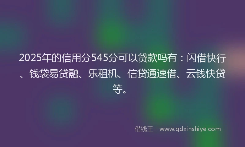 2025年的信用分545分可以贷款吗有：闪借快行、钱袋易贷融、乐租机、信贷通速借、云钱快贷等。