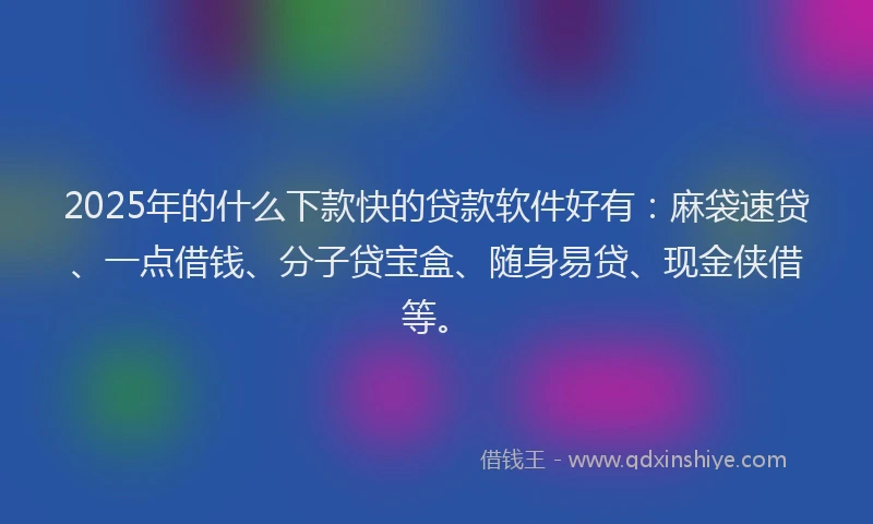 2025年的什么下款快的贷款软件好有：麻袋速贷、一点借钱、分子贷宝盒、随身易贷、现金侠借等。