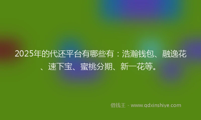 2025年的代还平台有哪些有：浩瀚钱包、融逸花、速下宝、蜜桃分期、新一花等。