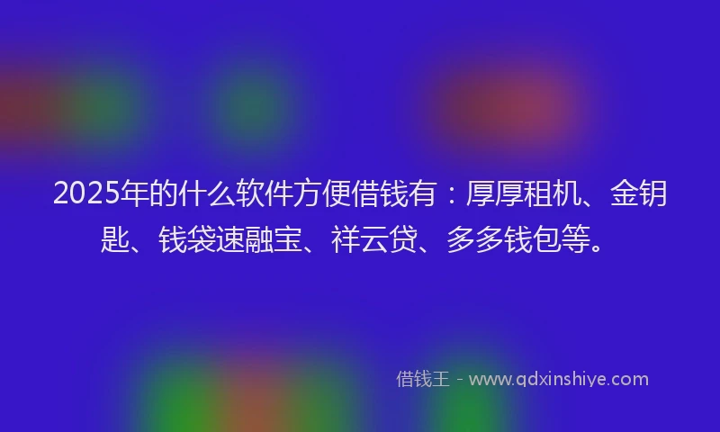2025年的什么软件方便借钱有：厚厚租机、金钥匙、钱袋速融宝、祥云贷、多多钱包等。