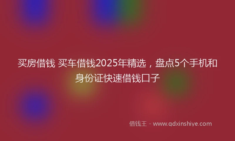 买房借钱 买车借钱2025年精选，盘点5个手机和身份证快速借钱口子