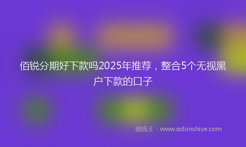 佰锐分期好下款吗2025年推荐，整合5个无视黑户下款的口子
