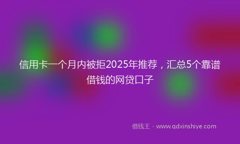 信用卡一个月内被拒2025年推荐，汇总5个靠谱借钱的网贷口子