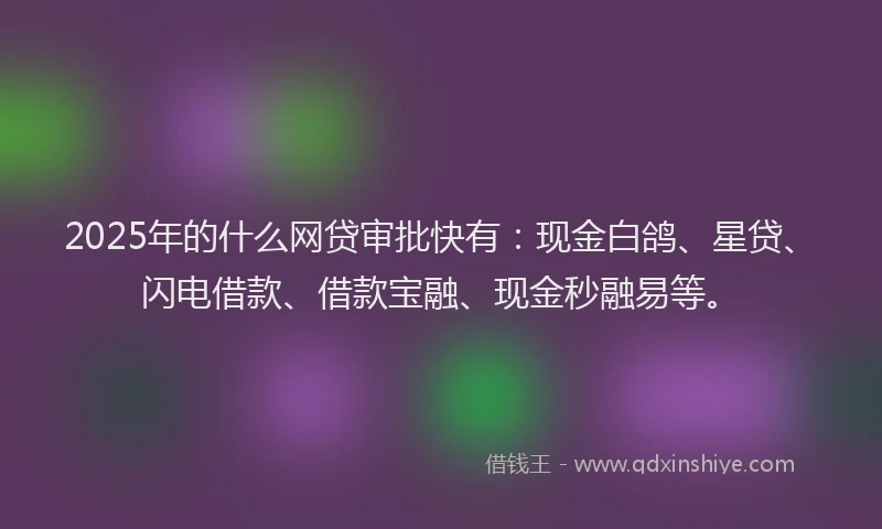 2025年的什么网贷审批快有：现金白鸽、星贷、闪电借款、借款宝融、现金秒融易等。