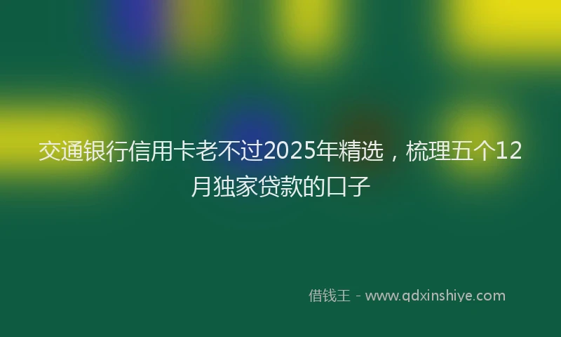 交通银行信用卡老不过2025年精选，梳理五个12月独家贷款的口子