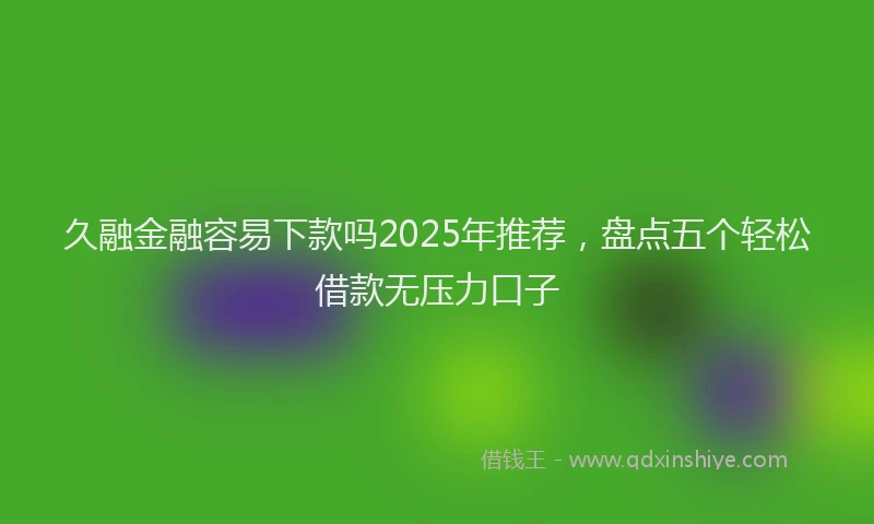 久融金融容易下款吗2025年推荐，盘点五个轻松借款无压力口子