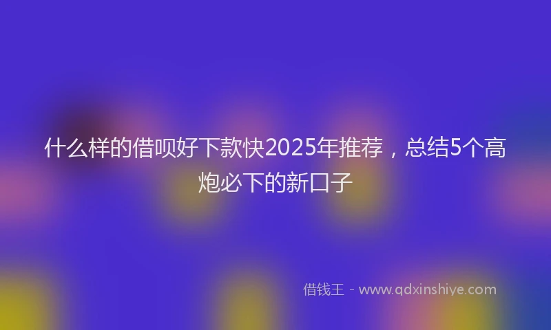 什么样的借呗好下款快2025年推荐，总结5个高炮必下的新口子