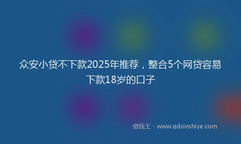 众安小贷不下款2025年推荐,整合5个网贷容易下款18岁的口子