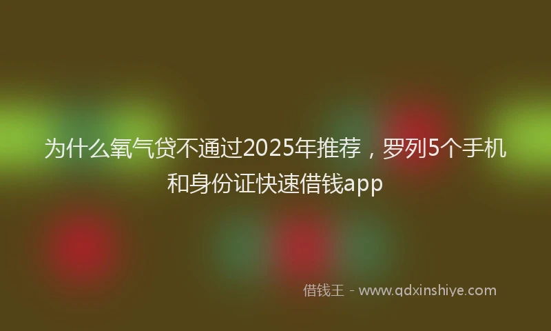 为什么氧气贷不通过2025年推荐，罗列5个手机和身份证快速借钱app