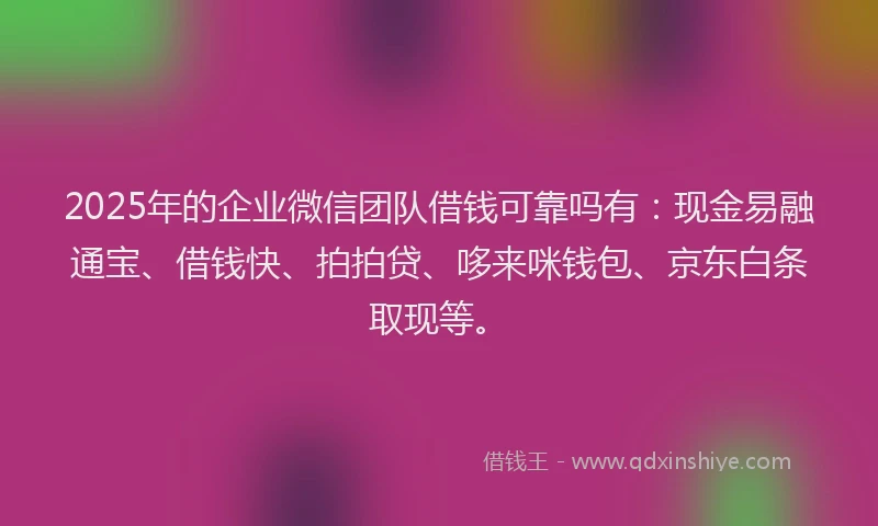 2025年的企业微信团队借钱可靠吗有：现金易融通宝、借钱快、拍拍贷、哆来咪钱包、京东白条取现等。
