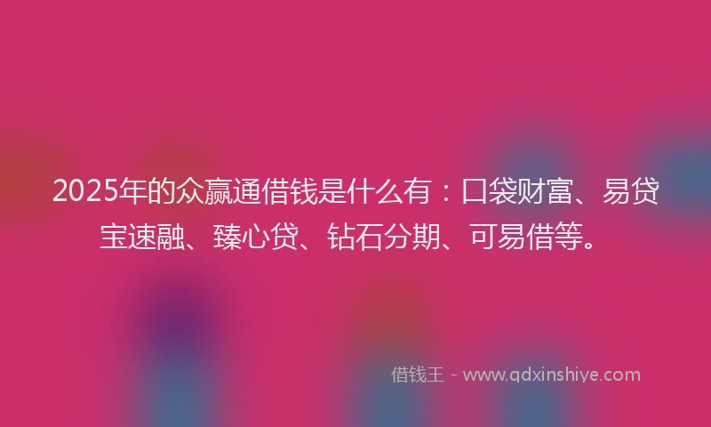 2025年的众赢通借钱是什么有：口袋财富、易贷宝速融、臻心贷、钻石分期、可易借等。