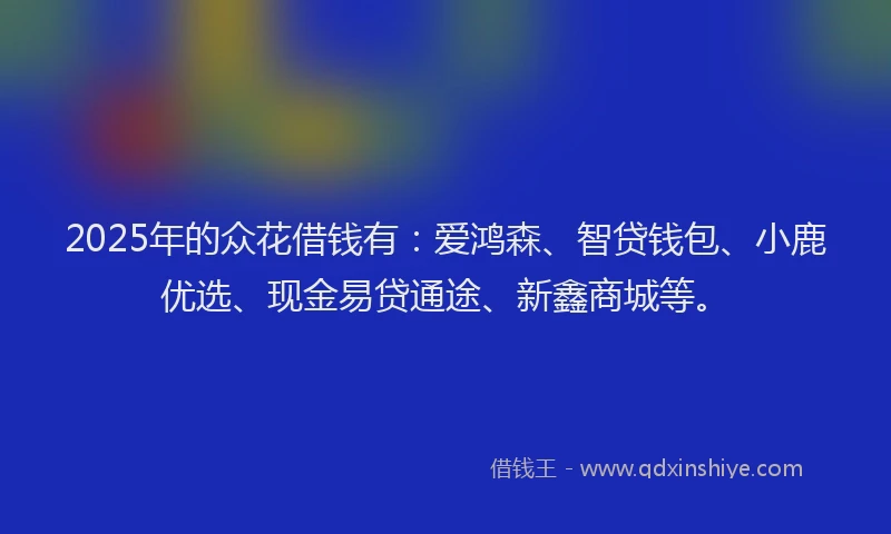 2025年的众花借钱有：爱鸿森、智贷钱包、小鹿优选、现金易贷通途、新鑫商城等。