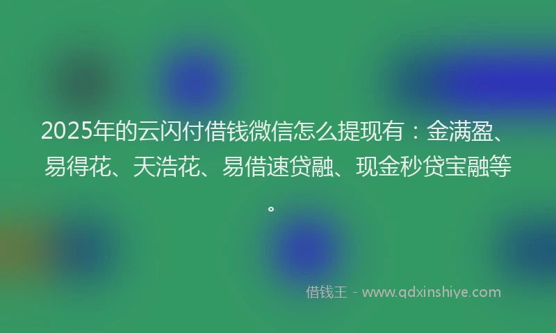 2025年的云闪付借钱微信怎么提现有：金满盈、易得花、天浩花、易借速贷融、现金秒贷宝融等。