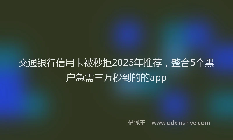 交通银行信用卡被秒拒2025年推荐，整合5个黑户急需三万秒到的的app