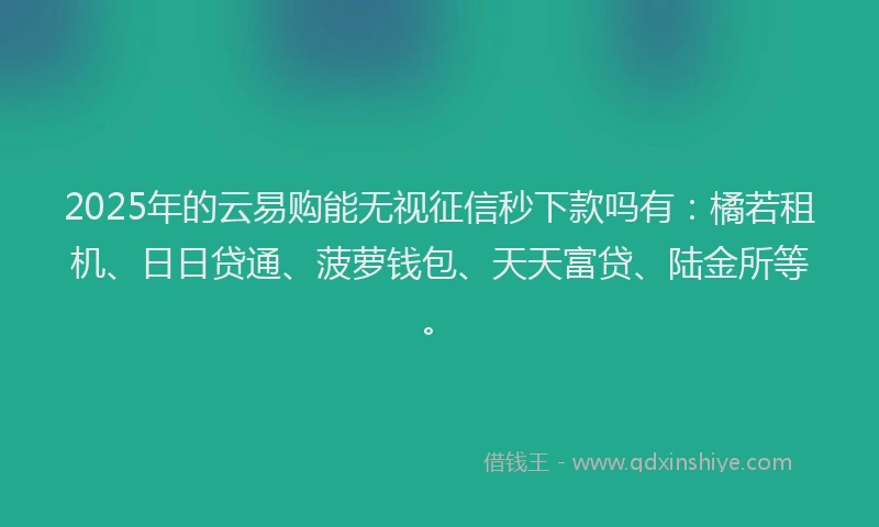 2025年的云易购能无视征信秒下款吗有：橘若租机、日日贷通、菠萝钱包、天天富贷、陆金所等。