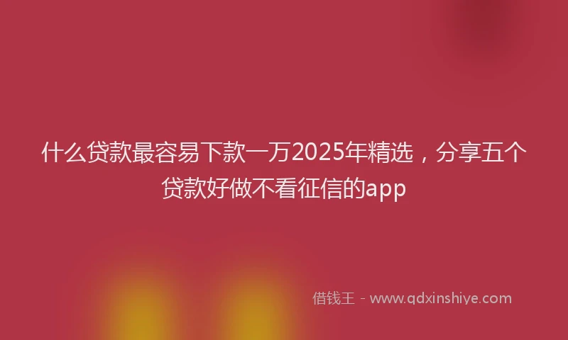 什么贷款最容易下款一万2025年精选，分享五个贷款好做不看征信的app