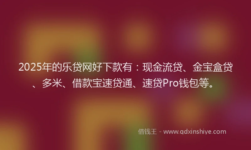 2025年的乐贷网好下款有：现金流贷、金宝盒贷、多米、借款宝速贷通、速贷Pro钱包等。