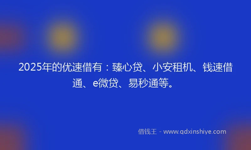 2025年的优速借有：臻心贷、小安租机、钱速借通、e微贷、易秒通等。