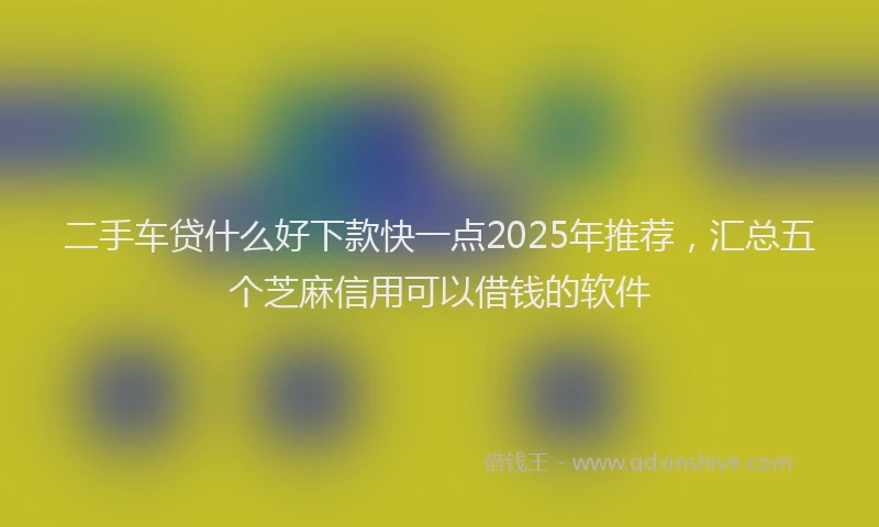 二手车贷什么好下款快一点2025年推荐，汇总五个芝麻信用可以借钱的软件