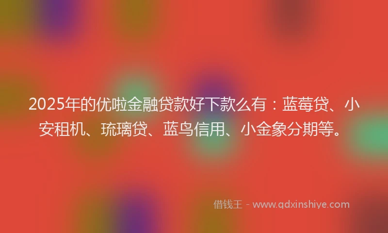 2025年的优啦金融贷款好下款么有：蓝莓贷、小安租机、琉璃贷、蓝鸟信用、小金象分期等。