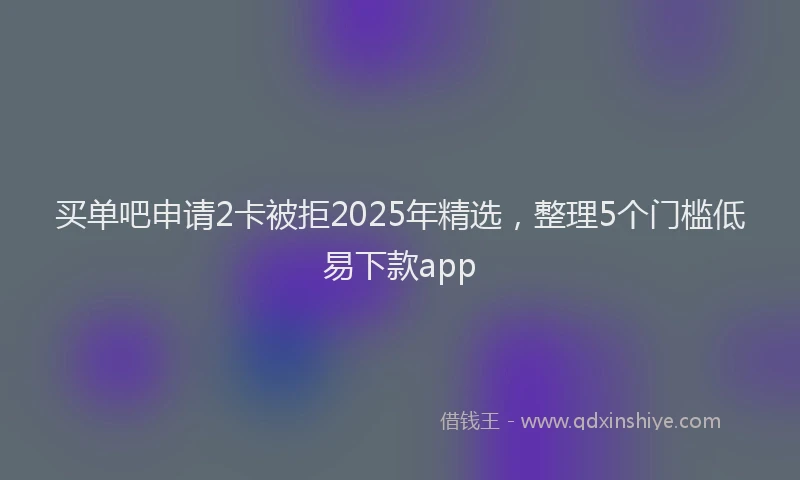 买单吧申请2卡被拒2025年精选，整理5个门槛低易下款app