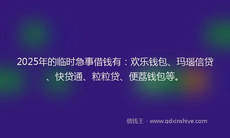 2025年的临时急事借钱有：欢乐钱包、玛瑙信贷、快贷通、粒粒贷、便荔钱包等。