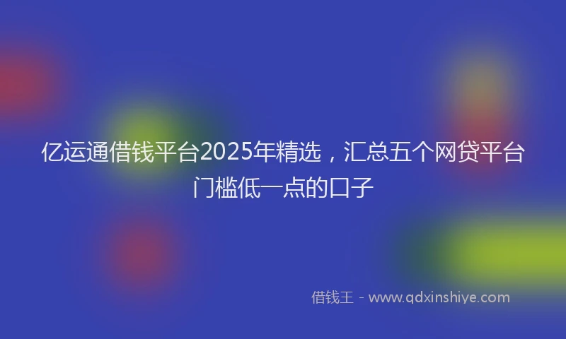 亿运通借钱平台2025年精选，汇总五个网贷平台门槛低一点的口子