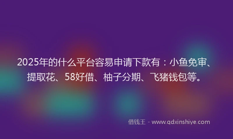 2025年的什么平台容易申请下款有：小鱼免审、提取花、58好借、柚子分期、飞猪钱包等。